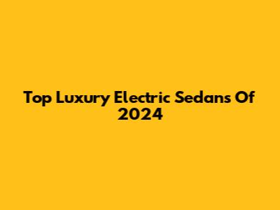 Top Luxury Electric Sedans Of 2024