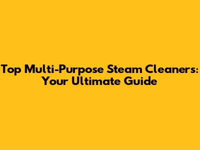 Top Multi-Purpose Steam Cleaners: Your Ultimate Guide