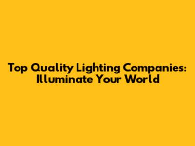 Top Quality Lighting Companies: Illuminate Your World