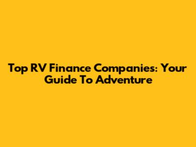 Top RV Finance Companies: Your Guide To Adventure