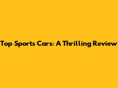Top Sports Cars: A Thrilling Review