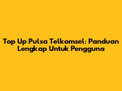 Top Up Pulsa Telkomsel: Panduan Lengkap Untuk Pengguna