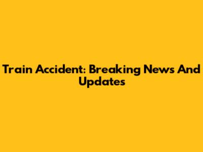 Train Accident: Breaking News And Updates