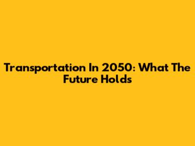 Transportation In 2050: What The Future Holds