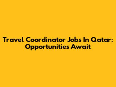 Travel Coordinator Jobs In Qatar: Opportunities Await