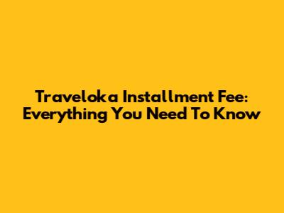 Traveloka Installment Fee: Everything You Need To Know