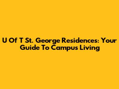 U Of T St. George Residences: Your Guide To Campus Living