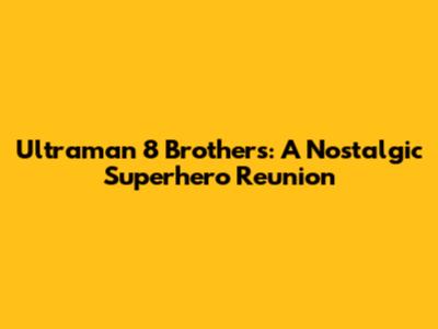 Ultraman 8 Brothers: A Nostalgic Superhero Reunion