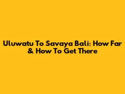 Uluwatu To Savaya Bali: How Far & How To Get There