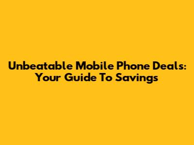 Unbeatable Mobile Phone Deals: Your Guide To Savings