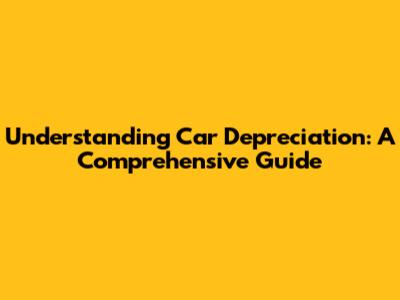 Understanding Car Depreciation: A Comprehensive Guide