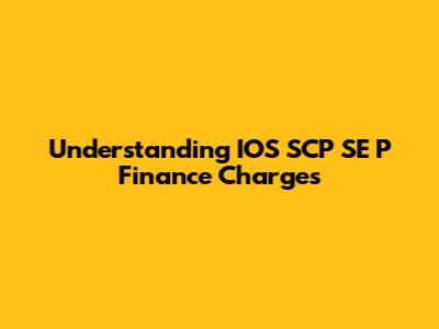 Understanding IOS SCP SE P Finance Charges