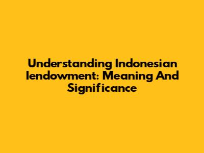 Understanding Indonesian Iendowment: Meaning And Significance