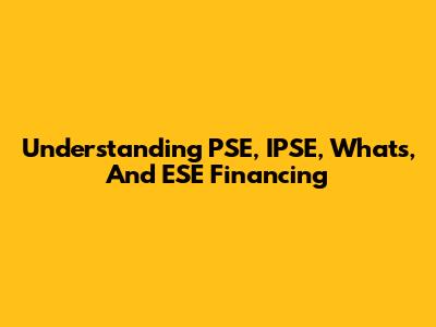 Understanding PSE, IPSE, Whats, And ESE Financing