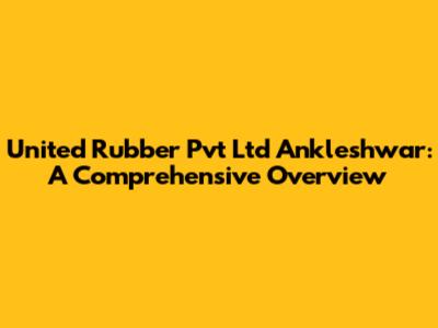 United Rubber Pvt Ltd Ankleshwar: A Comprehensive Overview