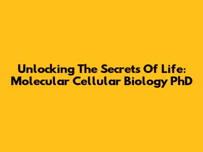 Unlocking The Secrets Of Life: Molecular Cellular Biology PhD