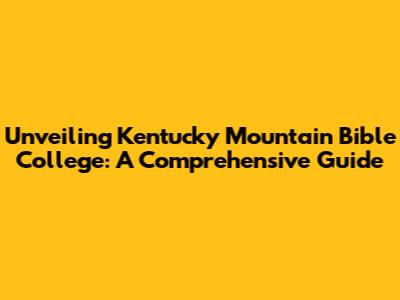 Unveiling Kentucky Mountain Bible College: A Comprehensive Guide