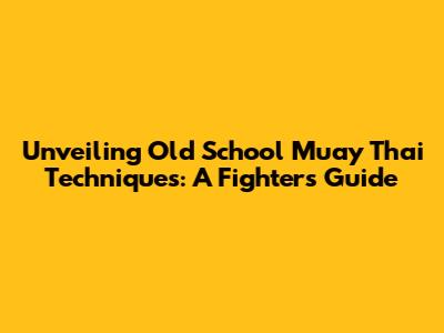 Unveiling Old School Muay Thai Techniques: A Fighter's Guide