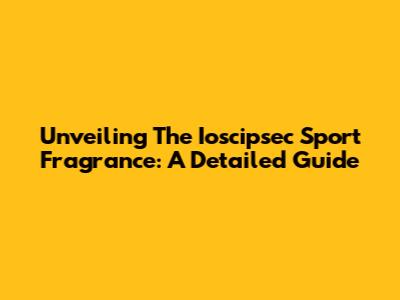 Unveiling The Ioscipsec Sport Fragrance: A Detailed Guide