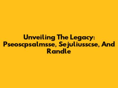 Unveiling The Legacy: Pseoscpsalmsse, Sejuliusscse, And Randle
