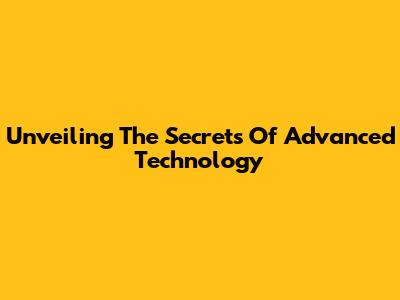 Unveiling The Secrets Of Advanced Technology