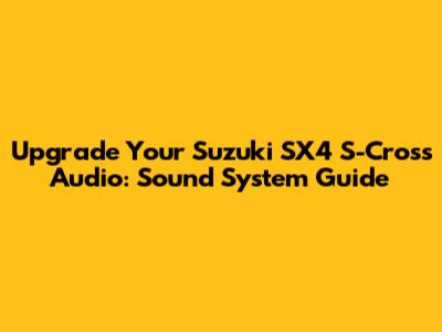 Upgrade Your Suzuki SX4 S-Cross Audio: Sound System Guide