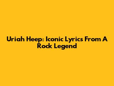Uriah Heep: Iconic Lyrics From A Rock Legend