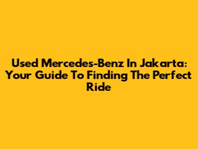 Used Mercedes-Benz In Jakarta: Your Guide To Finding The Perfect Ride