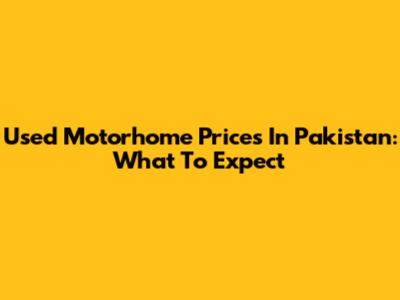 Used Motorhome Prices In Pakistan: What To Expect