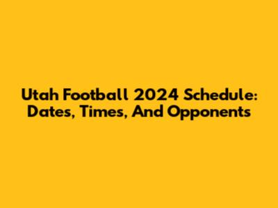 Utah Football 2024 Schedule: Dates, Times, And Opponents