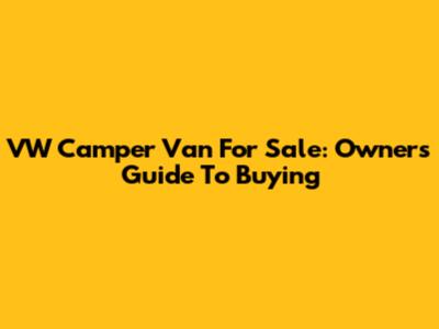 VW Camper Van For Sale: Owner's Guide To Buying