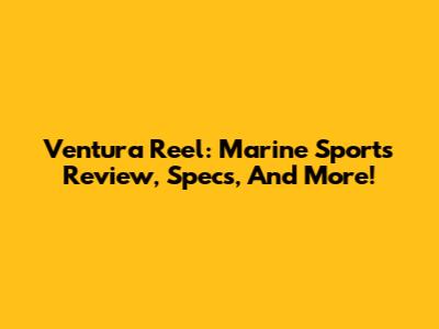 Ventura Reel: Marine Sports Review, Specs, And More!