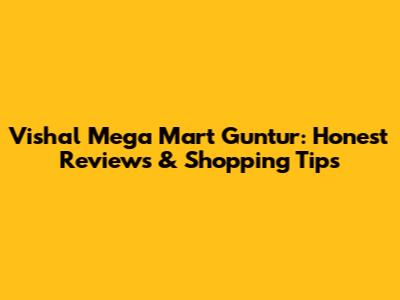 Vishal Mega Mart Guntur: Honest Reviews & Shopping Tips