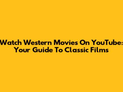Watch Western Movies On YouTube: Your Guide To Classic Films