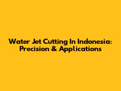 Water Jet Cutting In Indonesia: Precision & Applications