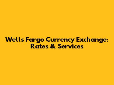 Wells Fargo Currency Exchange: Rates & Services