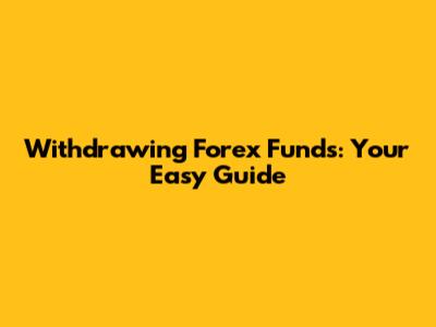 Withdrawing Forex Funds: Your Easy Guide
