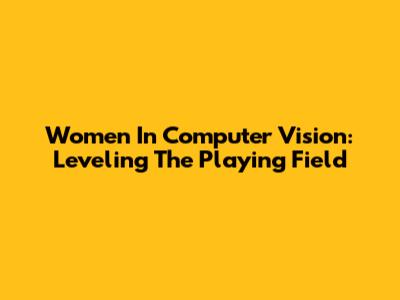 Women In Computer Vision: Leveling The Playing Field