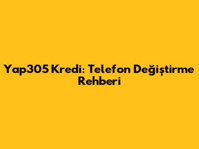Yap305 Kredi: Telefon Değiştirme Rehberi