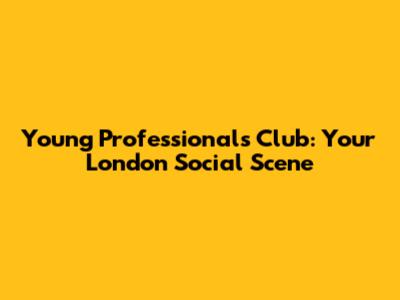 Young Professionals Club: Your London Social Scene