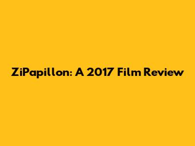 ZiPapillon: A 2017 Film Review